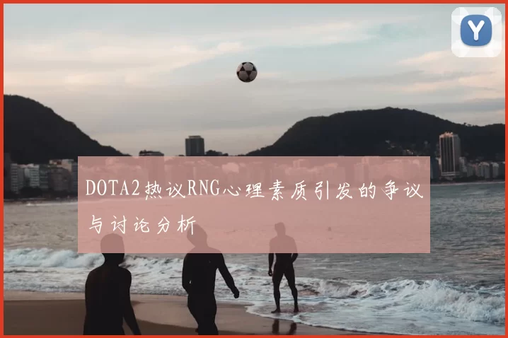 DOTA2热议RNG心理素质引发的争议与讨论分析