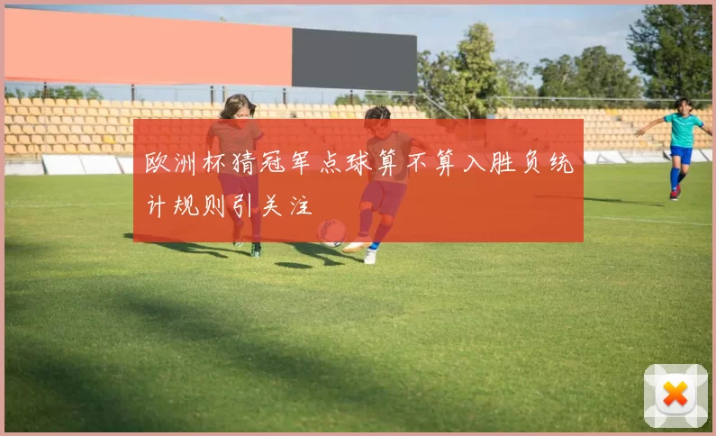 欧洲杯猜冠军点球算不算入胜负统计规则引关注