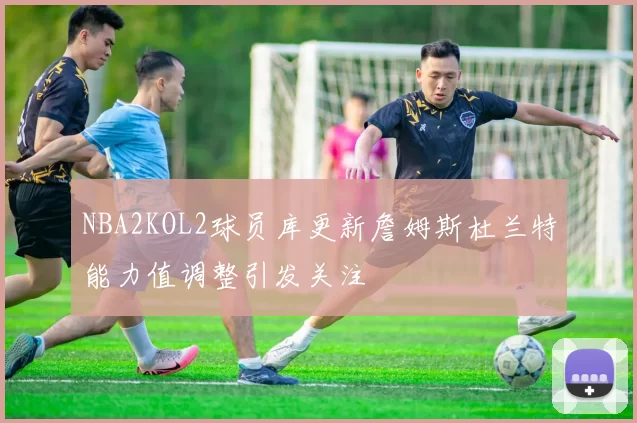 NBA2KOL2球员库更新詹姆斯杜兰特能力值调整引发关注