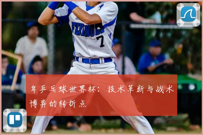 年乒乓球世界杯:技术革新与战术博弈的转折点