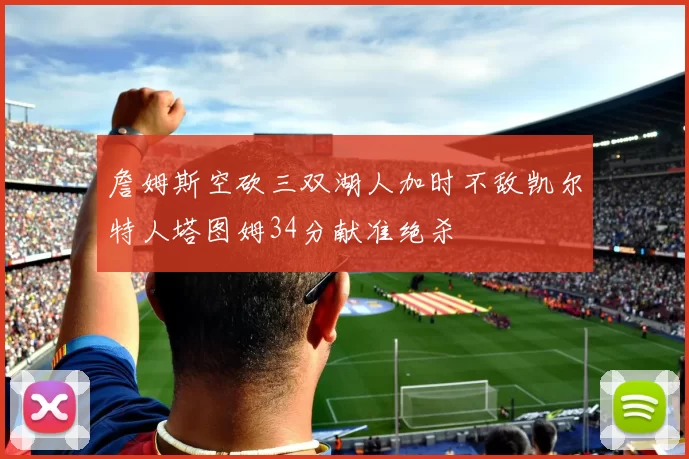 詹姆斯空砍三双湖人加时不敌凯尔特人塔图姆34分献准绝杀