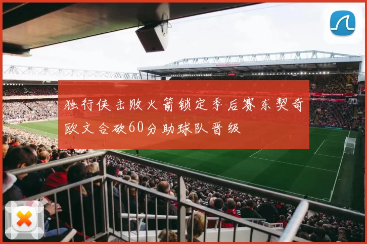 独行侠击败火箭锁定季后赛东契奇欧文合砍60分助球队晋级