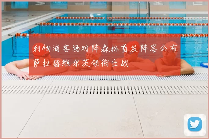 利物浦客场对阵森林首发阵容公布萨拉赫维尔茨领衔出战