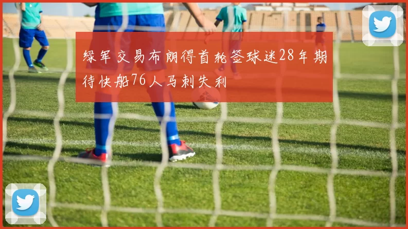 绿军交易布朗得首轮签球迷28年期待快船76人马刺失利
