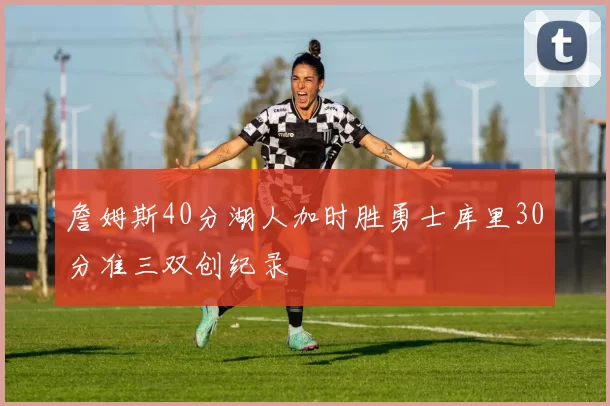 詹姆斯40分湖人加时胜勇士库里30分准三双创纪录