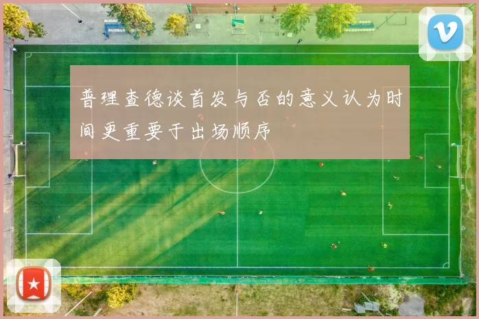 普理查德谈首发与否的意义认为时间更重要于出场顺序