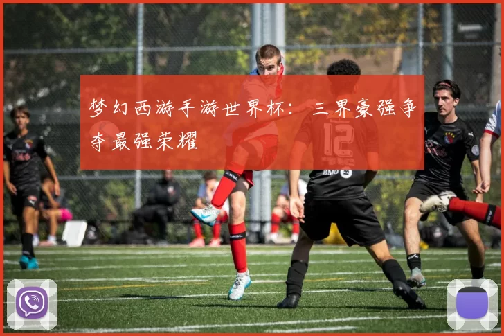 梦幻西游手游世界杯：三界豪强争夺最强荣耀