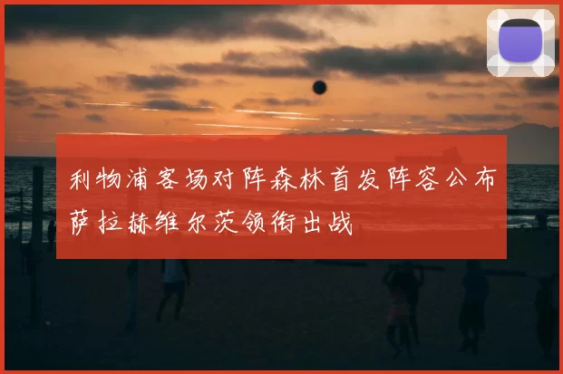 利物浦客场对阵森林首发阵容公布萨拉赫维尔茨领衔出战