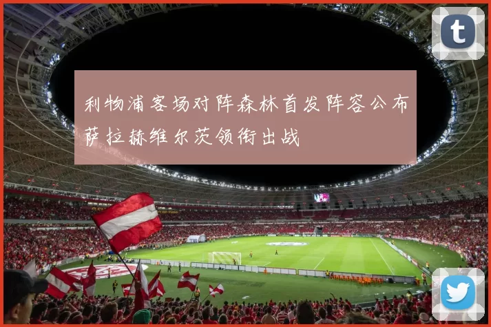 利物浦客场对阵森林首发阵容公布萨拉赫维尔茨领衔出战