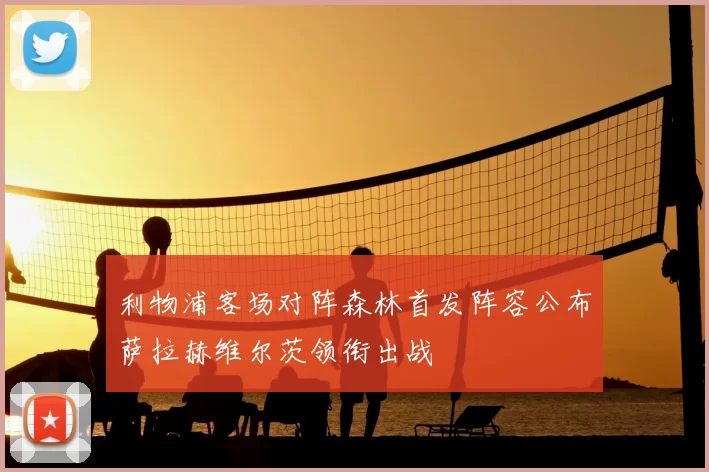 利物浦客场对阵森林首发阵容公布萨拉赫维尔茨领衔出战