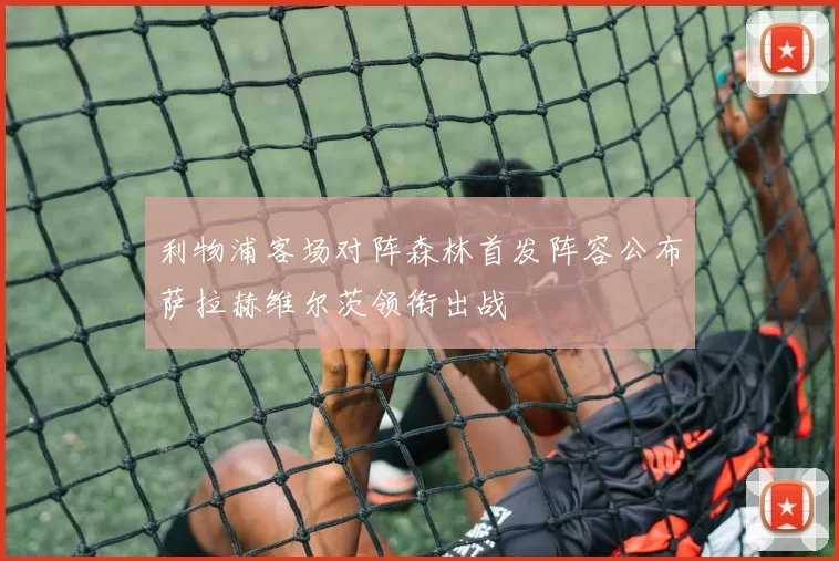 利物浦客场对阵森林首发阵容公布萨拉赫维尔茨领衔出战