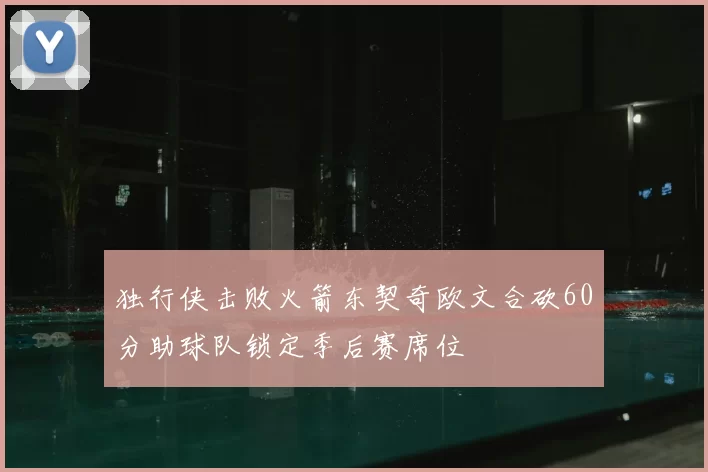 独行侠击败火箭东契奇欧文合砍60分助球队锁定季后赛席位