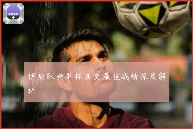 伊朗队世界杯历史最佳战绩深度解析