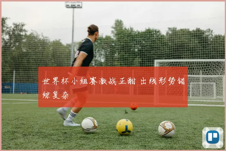 世界杯小组赛激战正酣 出线形势错综复杂