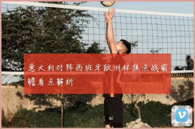 意大利对阵西班牙欧洲杯焦点战前瞻看点解析