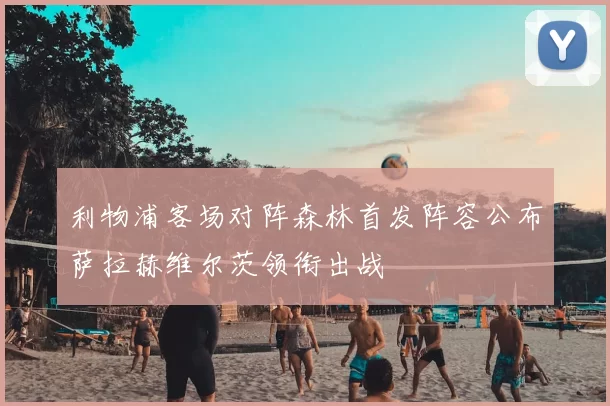 利物浦客场对阵森林首发阵容公布萨拉赫维尔茨领衔出战