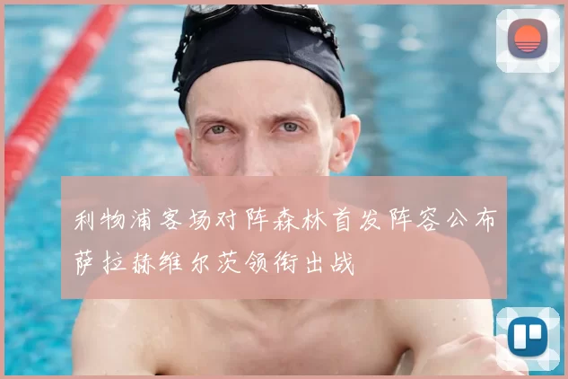 利物浦客场对阵森林首发阵容公布萨拉赫维尔茨领衔出战