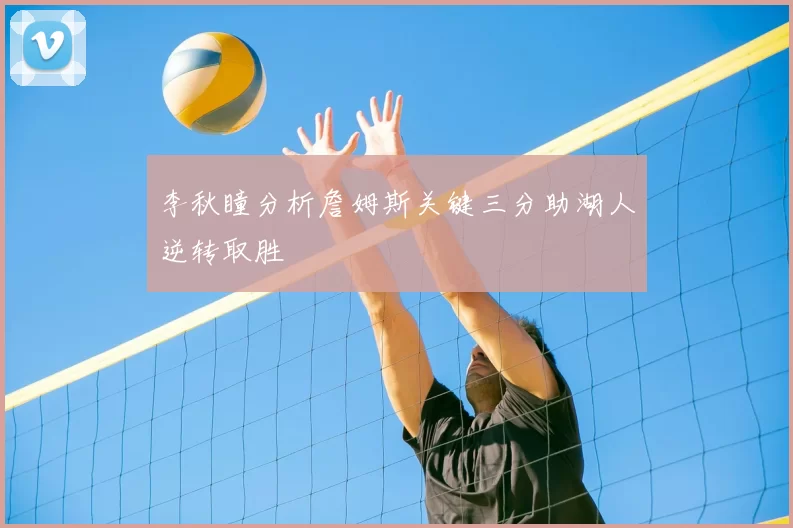 李秋瞳分析詹姆斯关键三分助湖人逆转取胜
