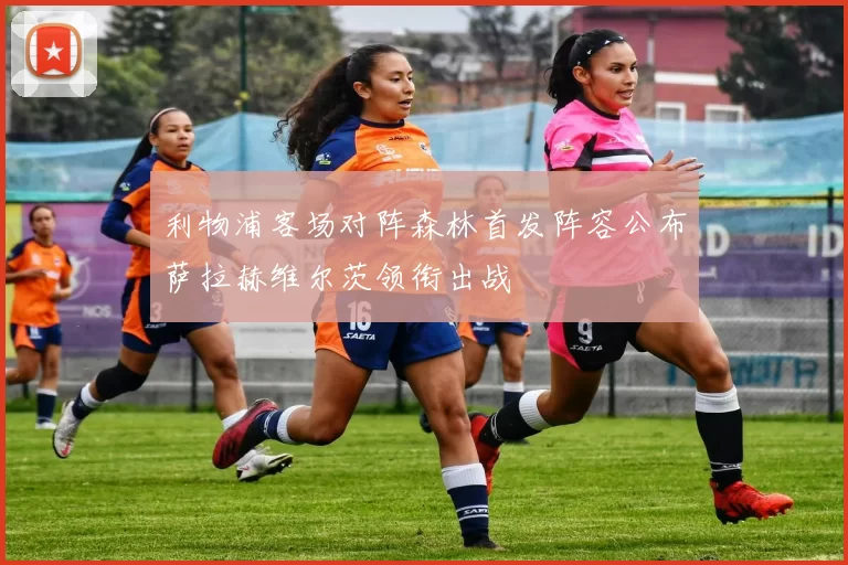 利物浦客场对阵森林首发阵容公布萨拉赫维尔茨领衔出战