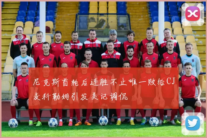 尼克斯首轮后连胜不止唯一败给CJ麦科勒姆引发美记调侃