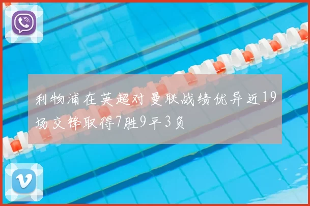利物浦在英超对曼联战绩优异近19场交锋取得7胜9平3负