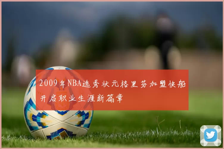 2009年NBA选秀状元格里芬加盟快船开启职业生涯新篇章