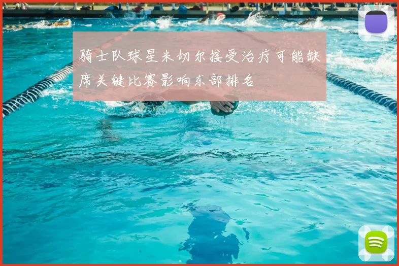 骑士队球星米切尔接受治疗可能缺席关键比赛影响东部排名