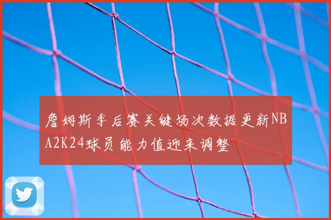 詹姆斯季后赛关键场次数据更新NBA2K24球员能力值迎来调整