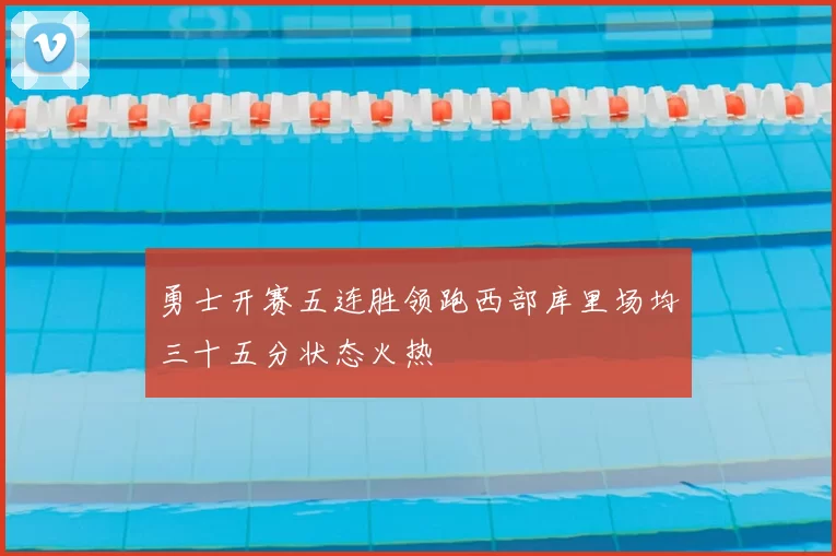 勇士开赛五连胜领跑西部库里场均三十五分状态火热