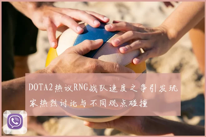 DOTA2热议RNG战队速度之争引发玩家热烈讨论与不同观点碰撞