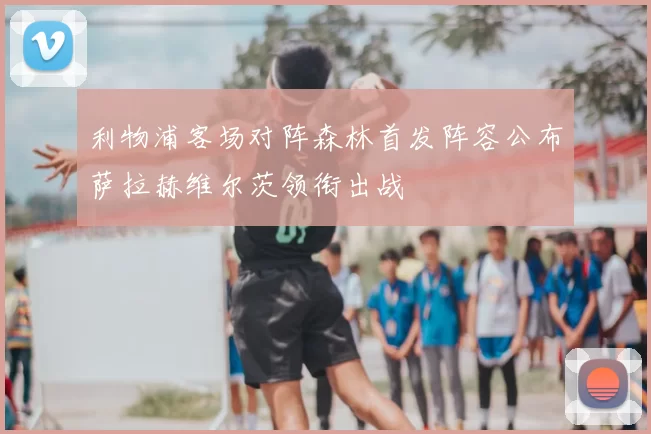 利物浦客场对阵森林首发阵容公布萨拉赫维尔茨领衔出战