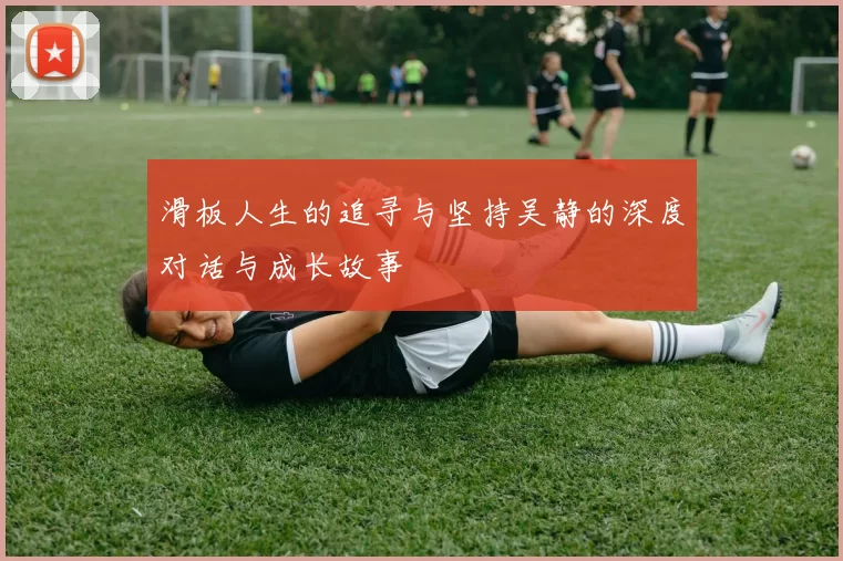 滑板人生的追寻与坚持吴静的深度对话与成长故事