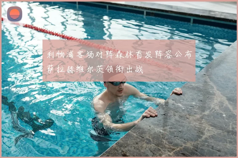 利物浦客场对阵森林首发阵容公布萨拉赫维尔茨领衔出战
