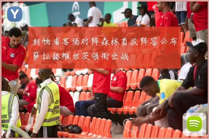 利物浦客场对阵森林首发阵容公布萨拉赫维尔茨领衔出战