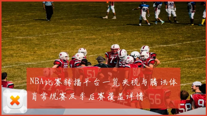 NBA比赛转播平台一览央视与腾讯体育常规赛及季后赛覆盖详情