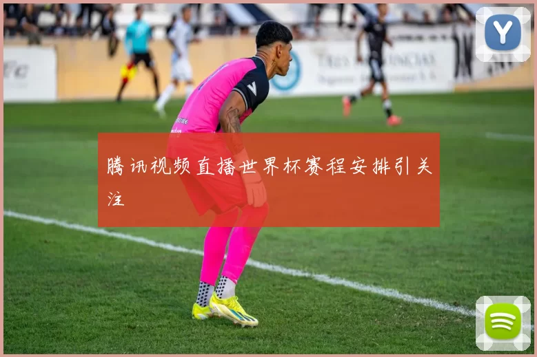 腾讯视频直播世界杯赛程安排引关注
