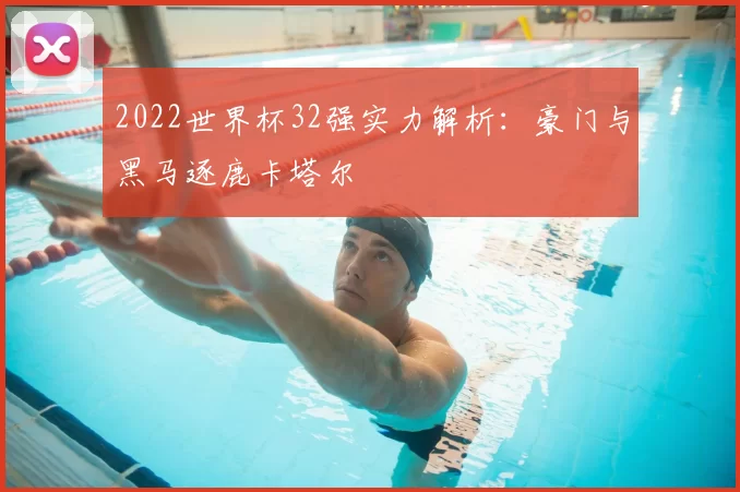 2022世界杯32强实力解析：豪门与黑马逐鹿卡塔尔