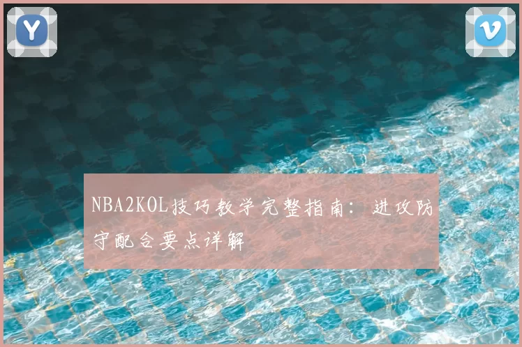 NBA2KOL技巧教学完整指南：进攻防守配合要点详解