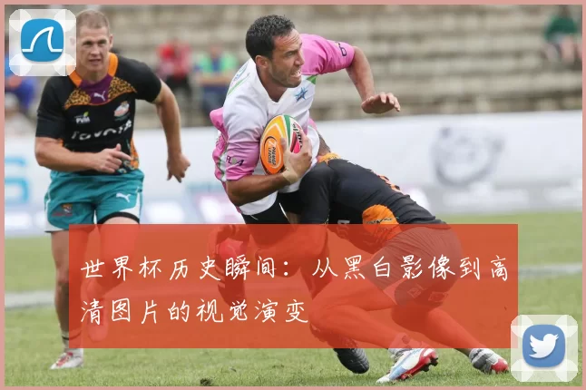 世界杯历史瞬间:从黑白影像到高清图片的视觉演变