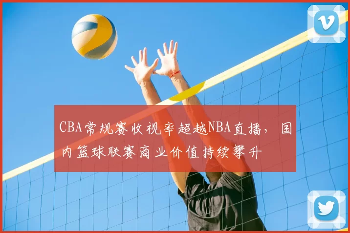 CBA常规赛收视率超越NBA直播，国内篮球联赛商业价值持续攀升