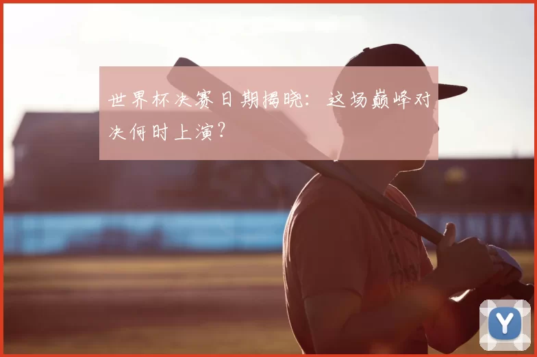 世界杯决赛日期揭晓：这场巅峰对决何时上演？