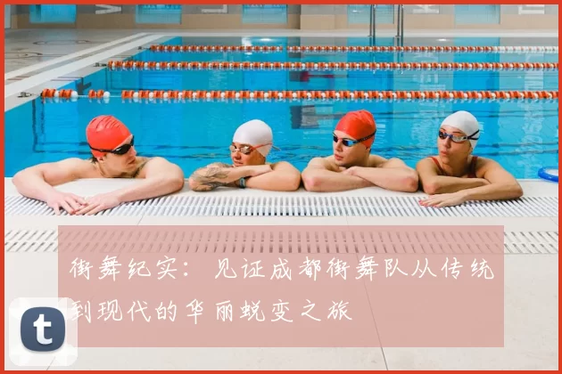 街舞纪实：见证成都街舞队从传统到现代的华丽蜕变之旅