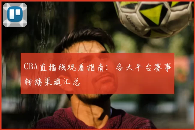 CBA直播线观看指南：各大平台赛事转播渠道汇总