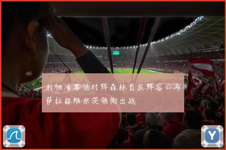 利物浦客场对阵森林首发阵容公布萨拉赫维尔茨领衔出战