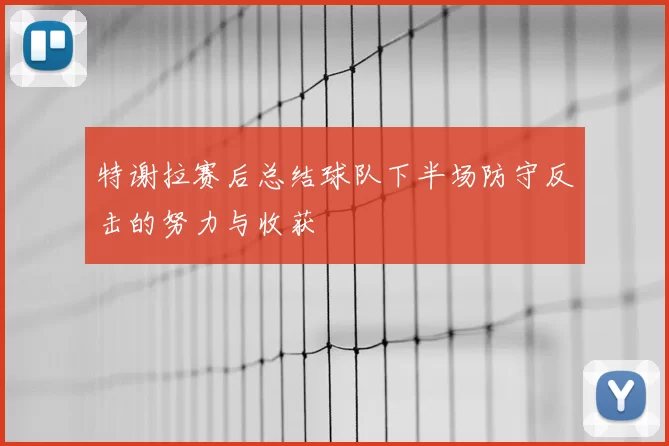 特谢拉赛后总结球队下半场防守反击的努力与收获