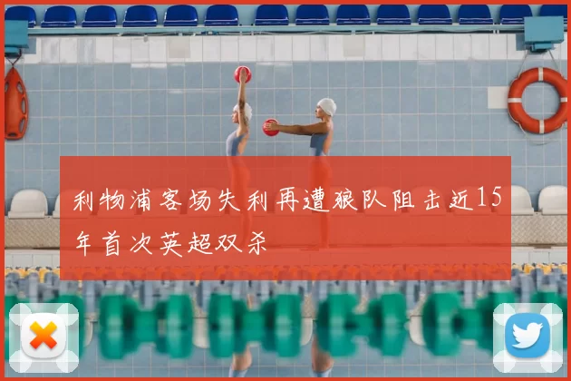 利物浦客场失利再遭狼队阻击近15年首次英超双杀