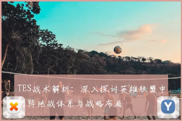 TES战术解析：深入探讨英雄联盟中的阵地战体系与战略布局