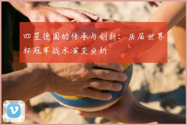 四星德国的传承与创新：历届世界杯冠军战术演变分析