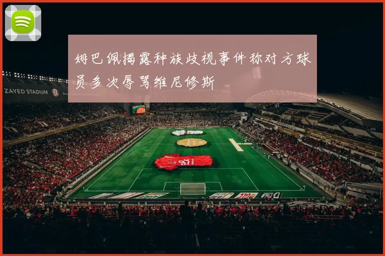 姆巴佩揭露种族歧视事件称对方球员多次辱骂维尼修斯