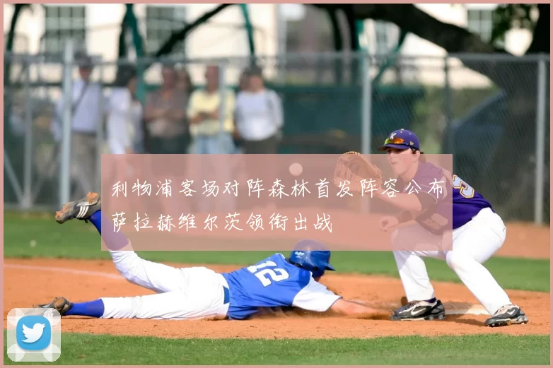 利物浦客场对阵森林首发阵容公布萨拉赫维尔茨领衔出战